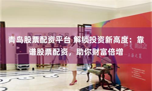 青岛股票配资平台 解锁投资新高度：靠谱股票配资，助你财富倍增