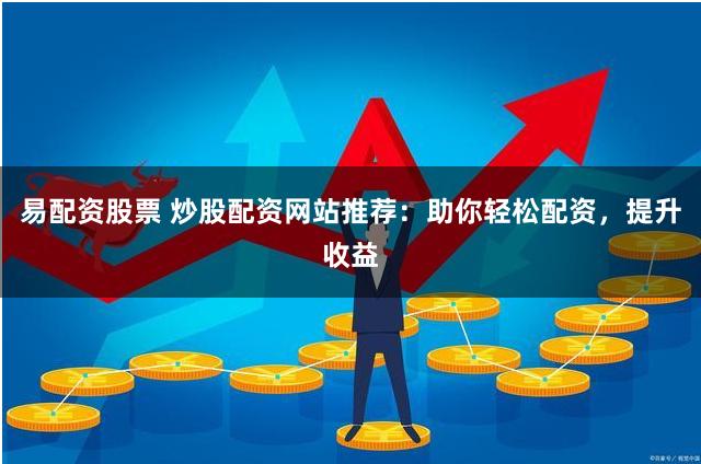 易配资股票 炒股配资网站推荐:助你轻松配资,提升收益