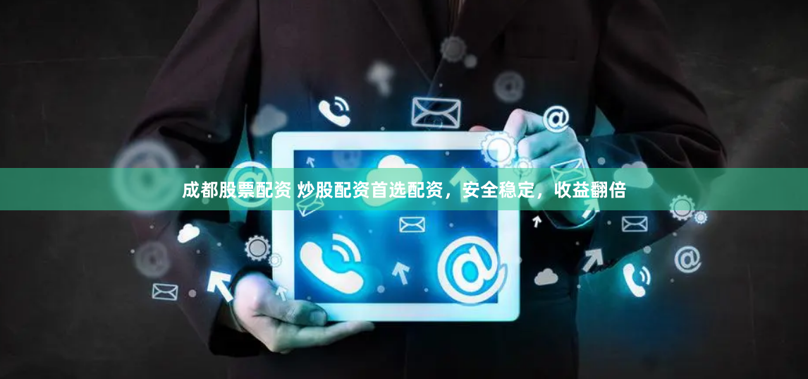 成都股票配资 炒股配资首选配资，安全稳定，收益翻倍