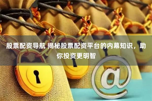 股票配资导航 揭秘股票配资平台的内幕知识，助你投资更明智