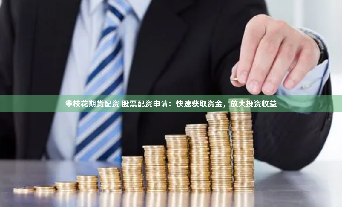 攀枝花期货配资 股票配资申请：快速获取资金，放大投资收益