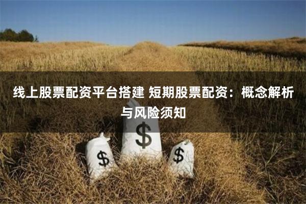 线上股票配资平台搭建 短期股票配资：概念解析与风险须知