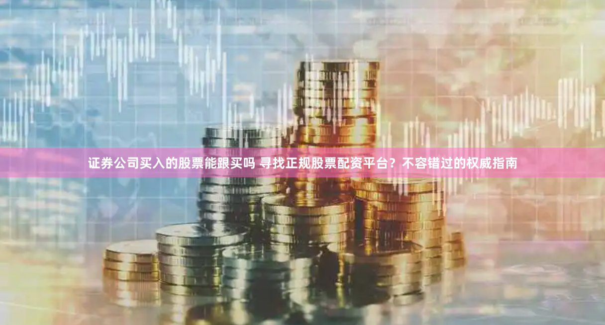 证券公司买入的股票能跟买吗 寻找正规股票配资平台？不容错过的权威指南