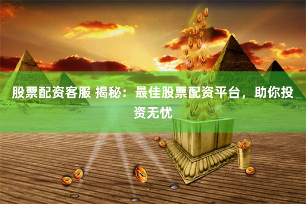 股票配资客服 揭秘：最佳股票配资平台，助你投资无忧