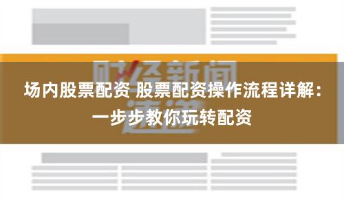 场内股票配资 股票配资操作流程详解：一步步教你玩转配资