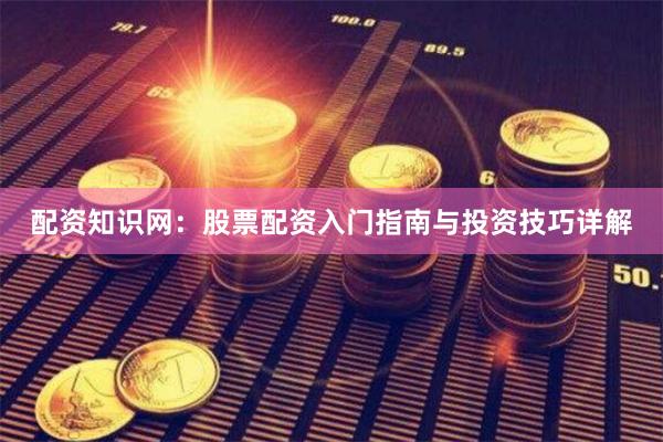配资知识网：股票配资入门指南与投资技巧详解