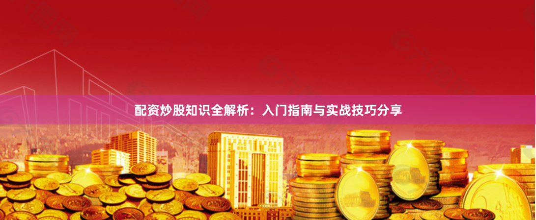 配资炒股知识全解析：入门指南与实战技巧分享