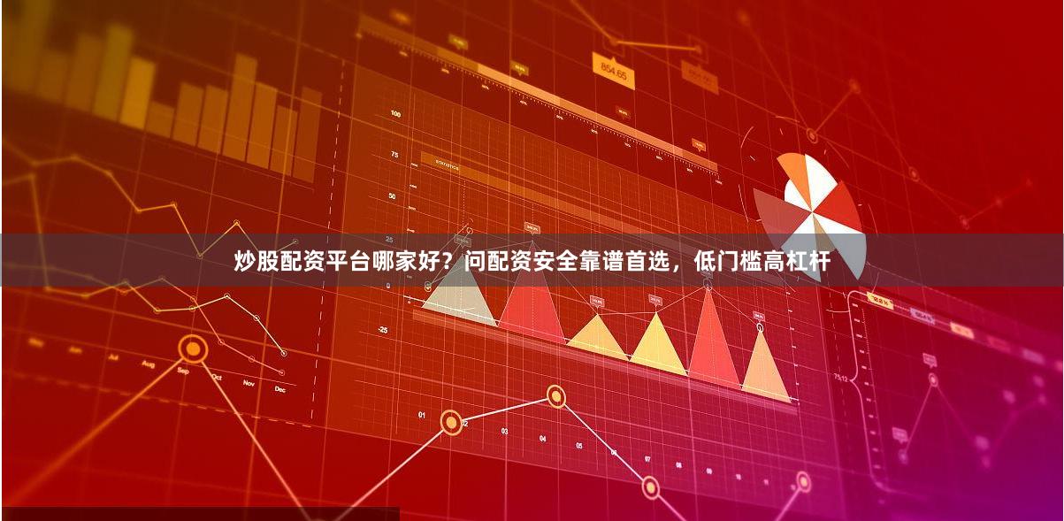 炒股配资平台哪家好？问配资安全靠谱首选，低门槛高杠杆