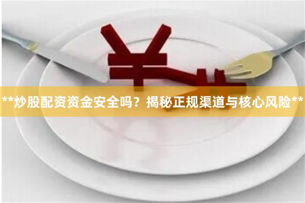 **炒股配资资金安全吗？揭秘正规渠道与核心风险**