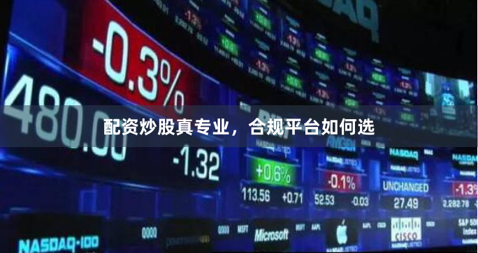 配资炒股真专业，合规平台如何选