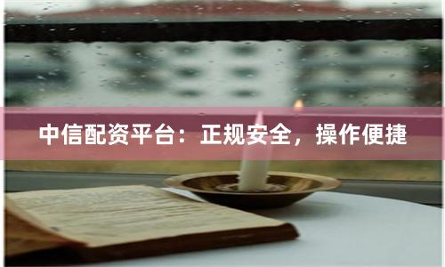 中信配资平台：正规安全，操作便捷