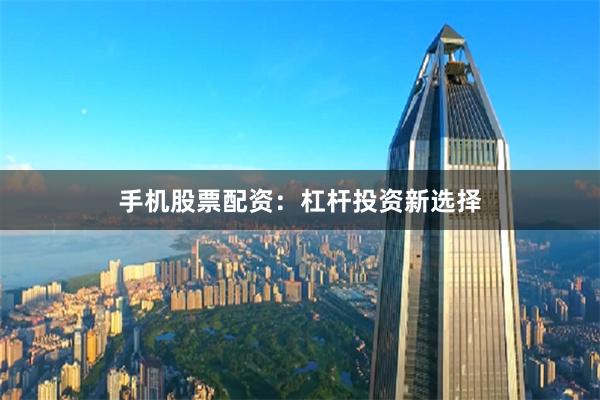 手机股票配资：杠杆投资新选择