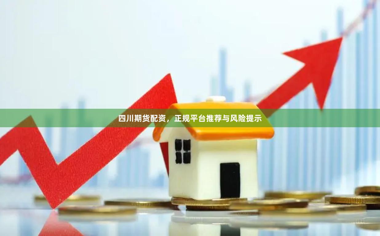四川期货配资，正规平台推荐与风险提示