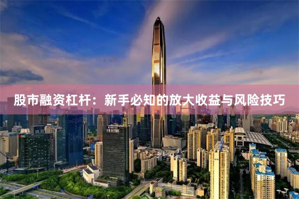 股市融资杠杆：新手必知的放大收益与风险技巧