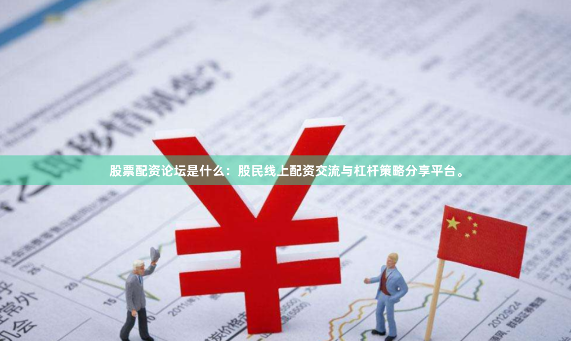 股票配资论坛是什么：股民线上配资交流与杠杆策略分享平台。