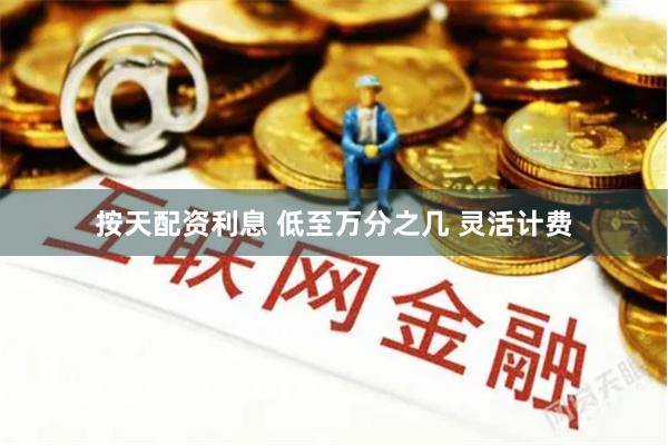 按天配资利息 低至万分之几 灵活计费