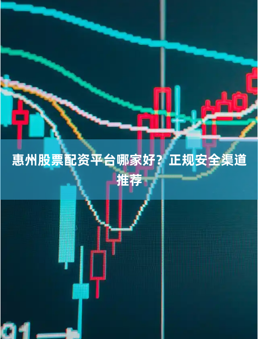 惠州股票配资平台哪家好？正规安全渠道推荐