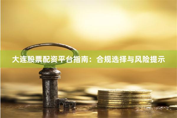 大连股票配资平台指南：合规选择与风险提示