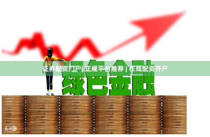 证券配资门户| 正规平台推荐 | 在线配资开户
