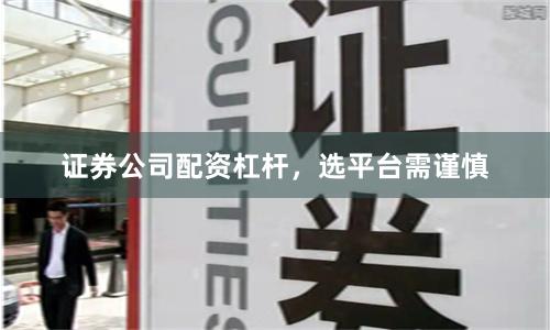 证券公司配资杠杆，选平台需谨慎