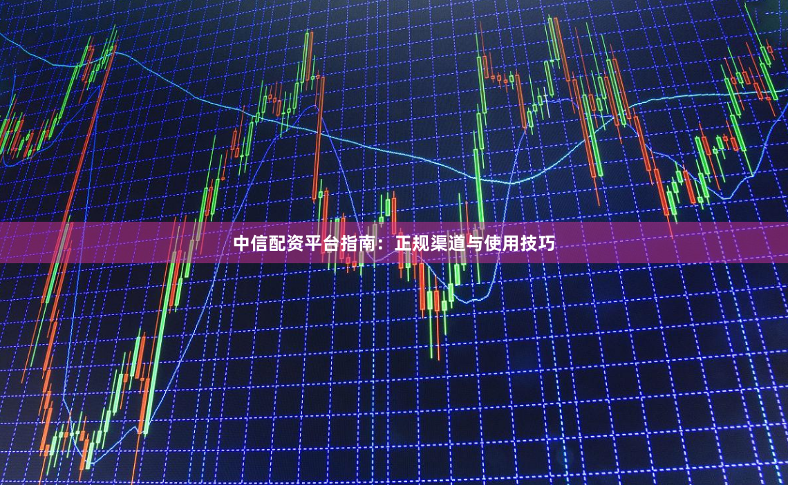 中信配资平台指南：正规渠道与使用技巧