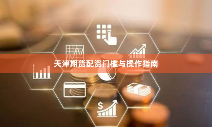 天津期货配资门槛与操作指南