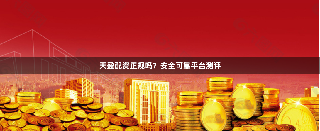 天盈配资正规吗？安全可靠平台测评