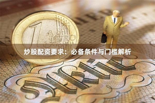 炒股配资要求：必备条件与门槛解析