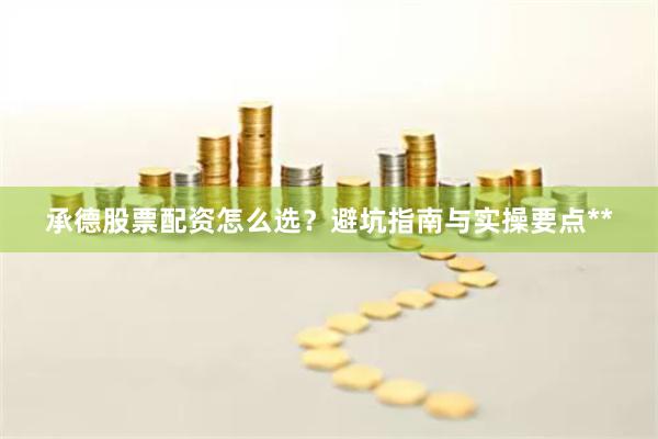 承德股票配资怎么选？避坑指南与实操要点**