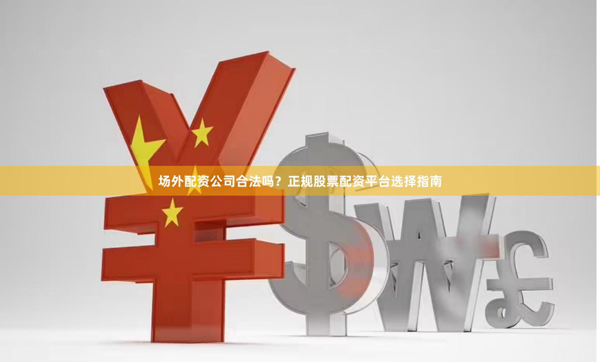 场外配资公司合法吗？正规股票配资平台选择指南