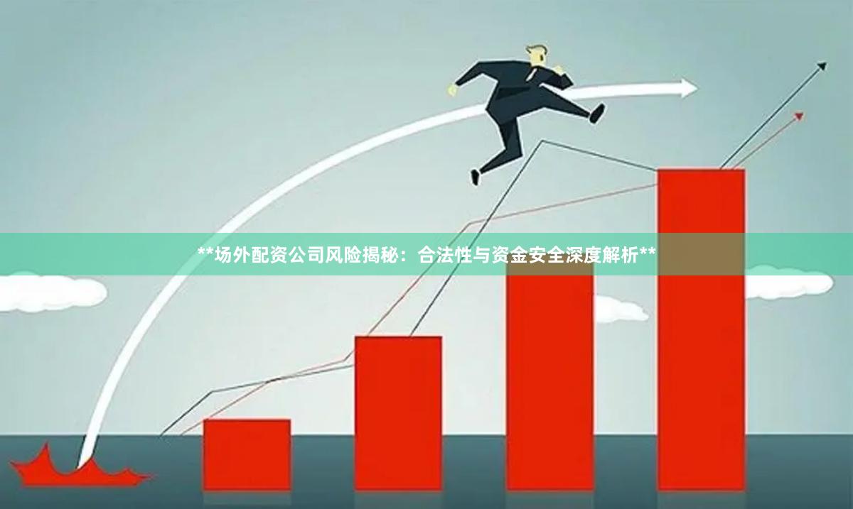 **场外配资公司风险揭秘：合法性与资金安全深度解析**
