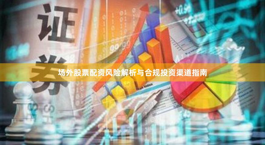 场外股票配资风险解析与合规投资渠道指南