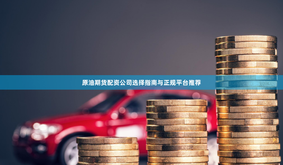 原油期货配资公司选择指南与正规平台推荐