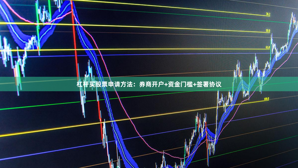 杠杆买股票申请方法：券商开户+资金门槛+签署协议