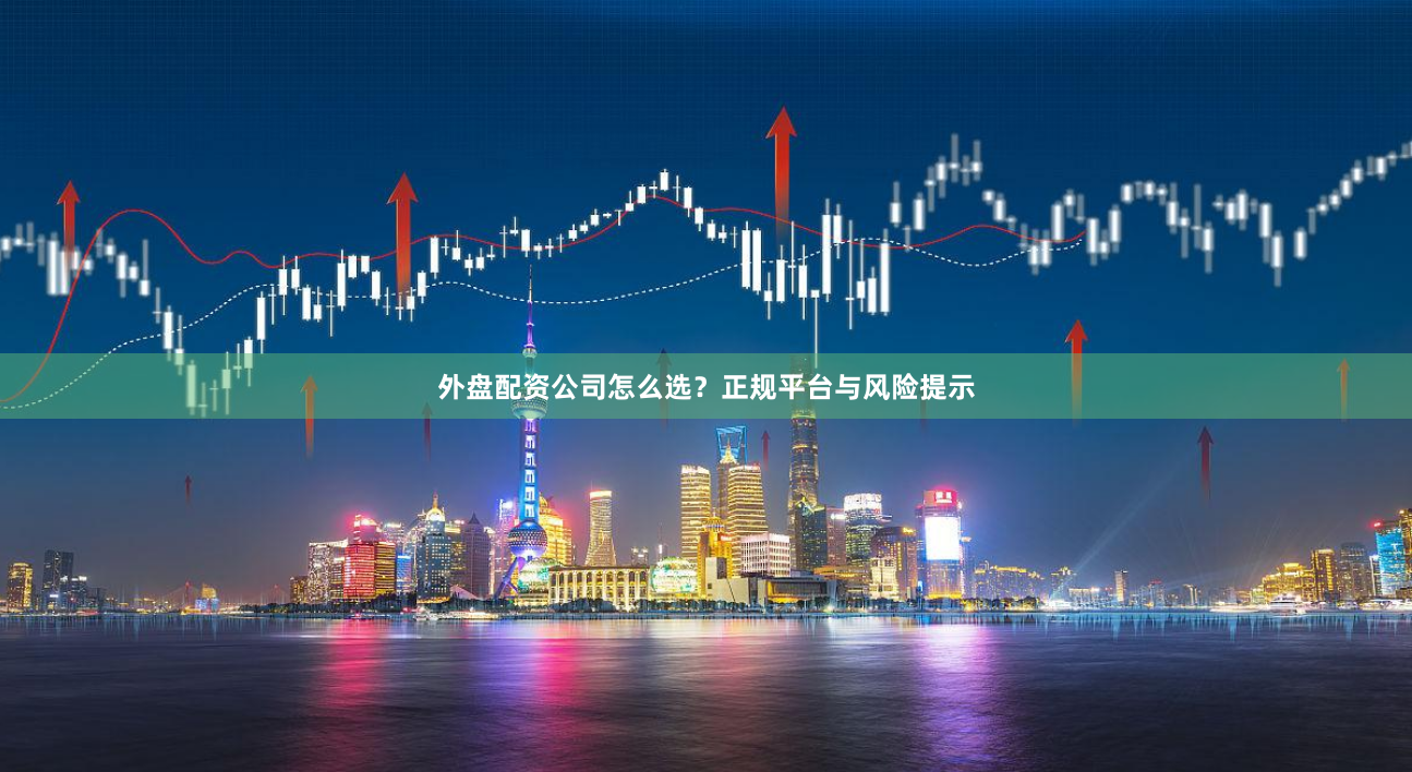 外盘配资公司怎么选?正规平台与风险提示