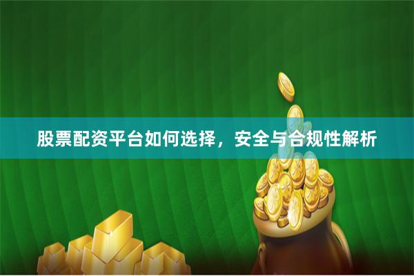 股票配资平台如何选择，安全与合规性解析