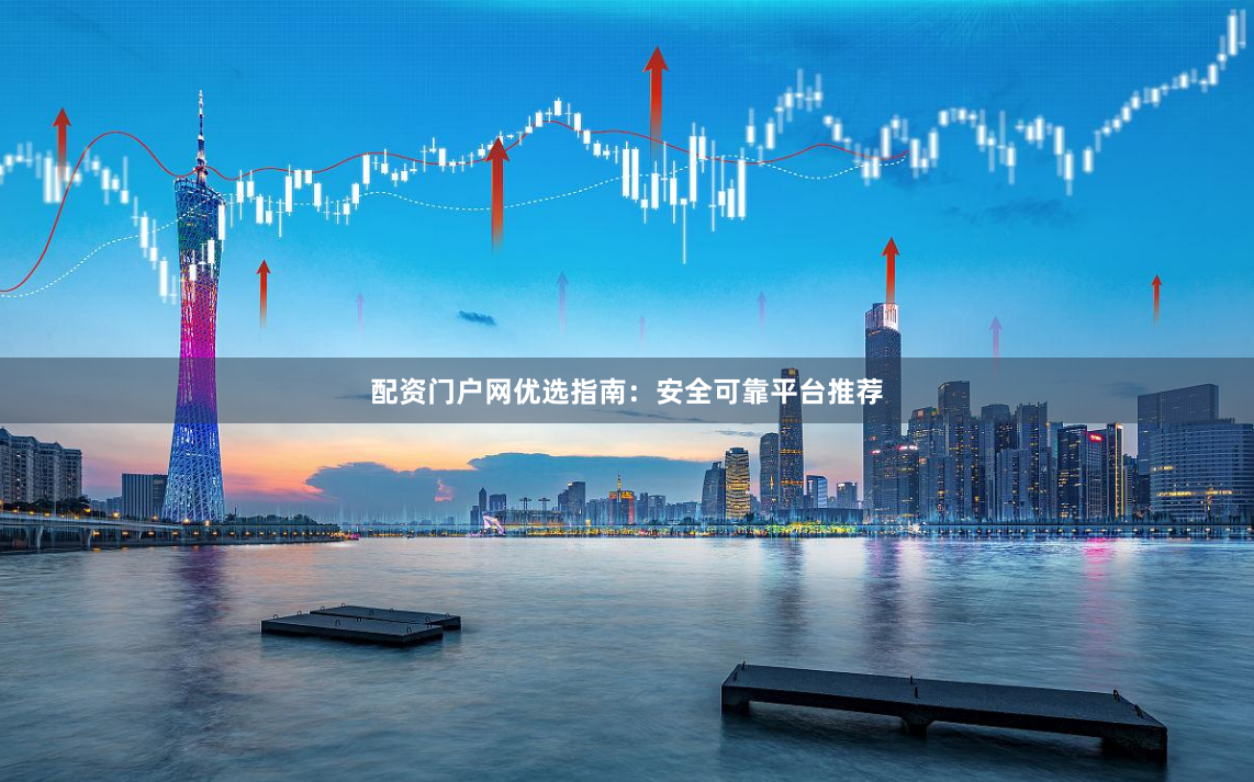 配资门户网优选指南：安全可靠平台推荐