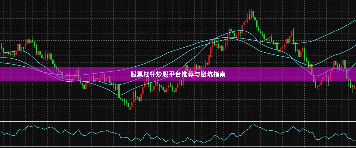 股票杠杆炒股平台推荐与避坑指南
