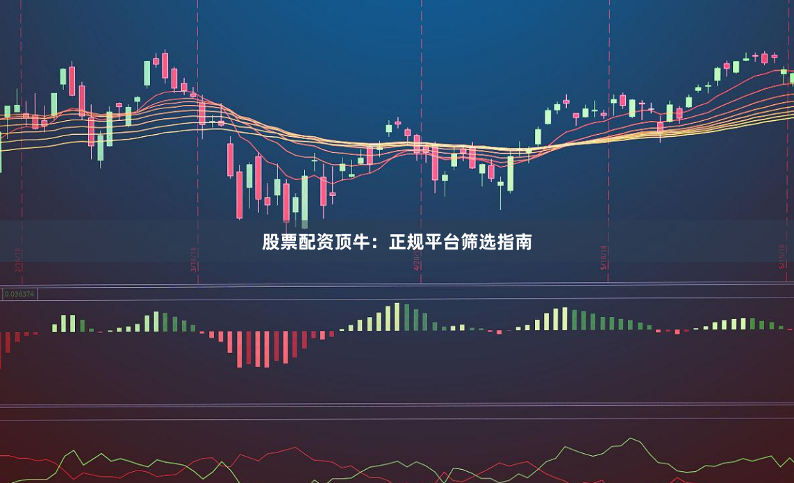 股票配资顶牛：正规平台筛选指南