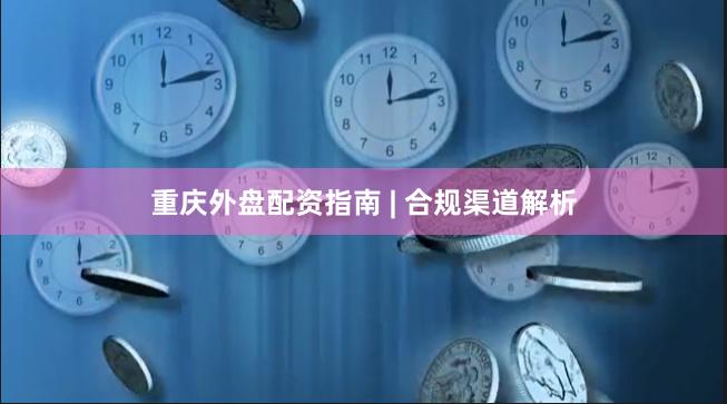 重庆外盘配资指南 | 合规渠道解析